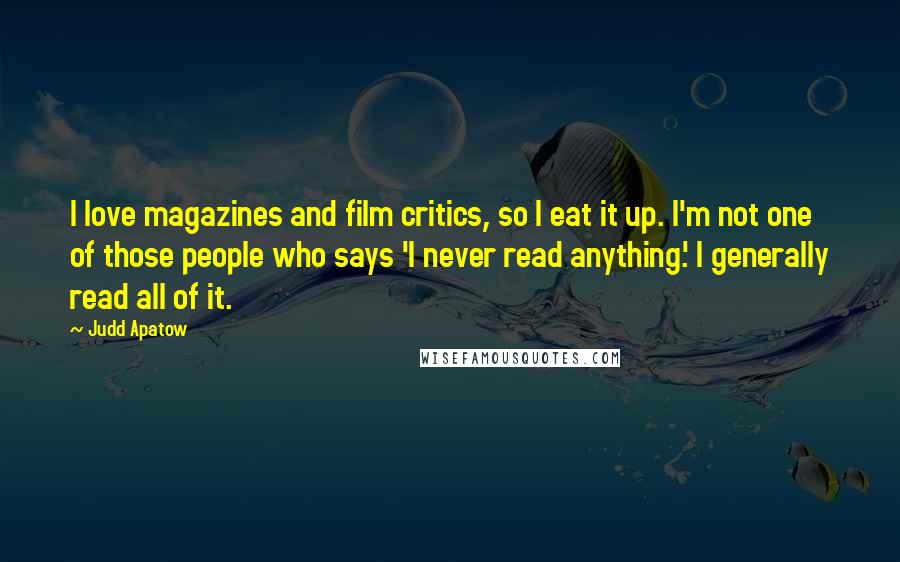 Judd Apatow quotes: I love magazines and film critics, so I eat it up. I'm not one of those people who says 'I never read anything.' I generally read all of it.