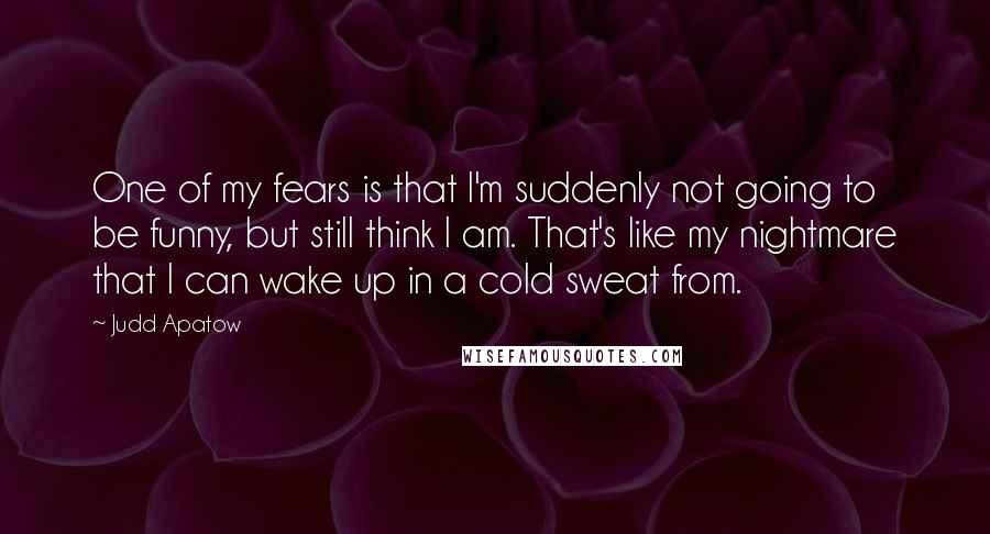 Judd Apatow quotes: One of my fears is that I'm suddenly not going to be funny, but still think I am. That's like my nightmare that I can wake up in a cold