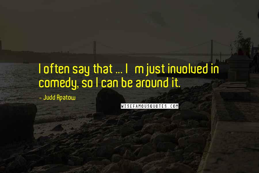 Judd Apatow quotes: I often say that ... I'm just involved in comedy, so I can be around it.