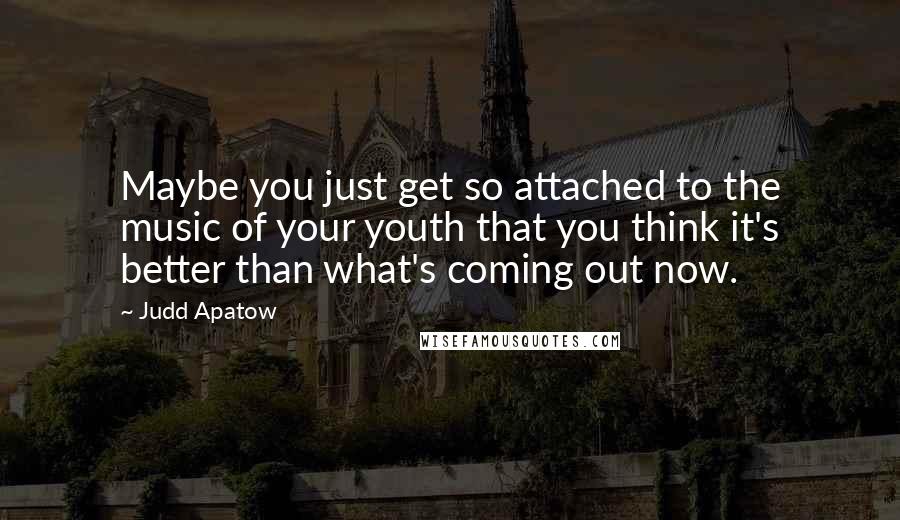 Judd Apatow quotes: Maybe you just get so attached to the music of your youth that you think it's better than what's coming out now.