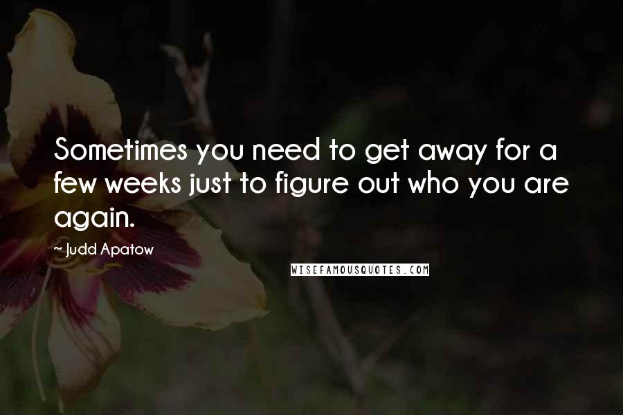 Judd Apatow quotes: Sometimes you need to get away for a few weeks just to figure out who you are again.