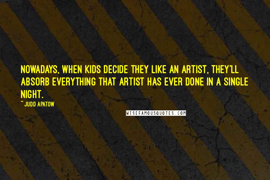 Judd Apatow quotes: Nowadays, when kids decide they like an artist, they'll absorb everything that artist has ever done in a single night.