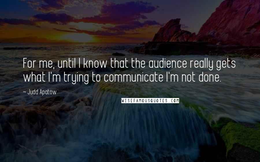 Judd Apatow quotes: For me, until I know that the audience really gets what I'm trying to communicate I'm not done.