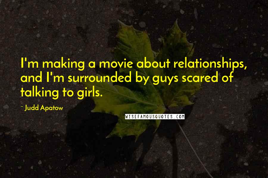 Judd Apatow quotes: I'm making a movie about relationships, and I'm surrounded by guys scared of talking to girls.