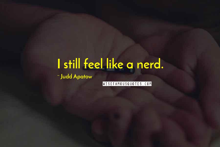 Judd Apatow quotes: I still feel like a nerd.