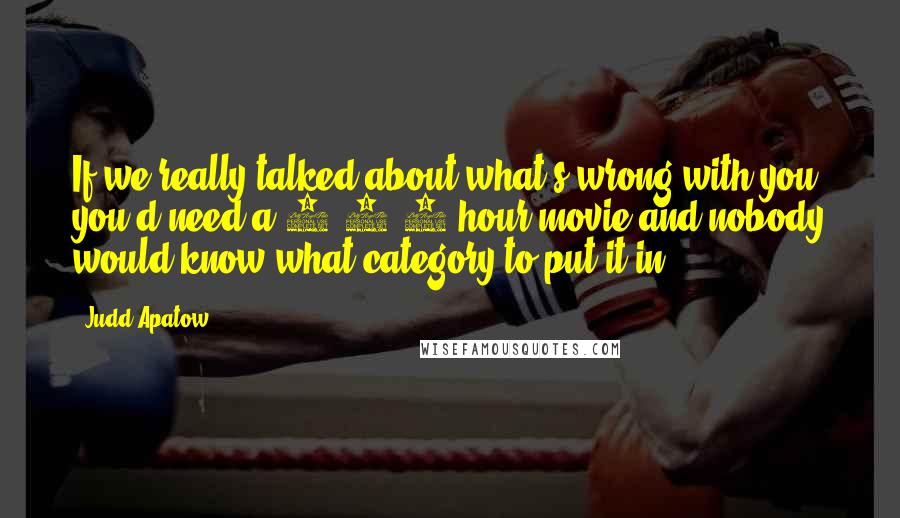 Judd Apatow quotes: If we really talked about what's wrong with you, you'd need a 7-1/2-hour movie and nobody would know what category to put it in!