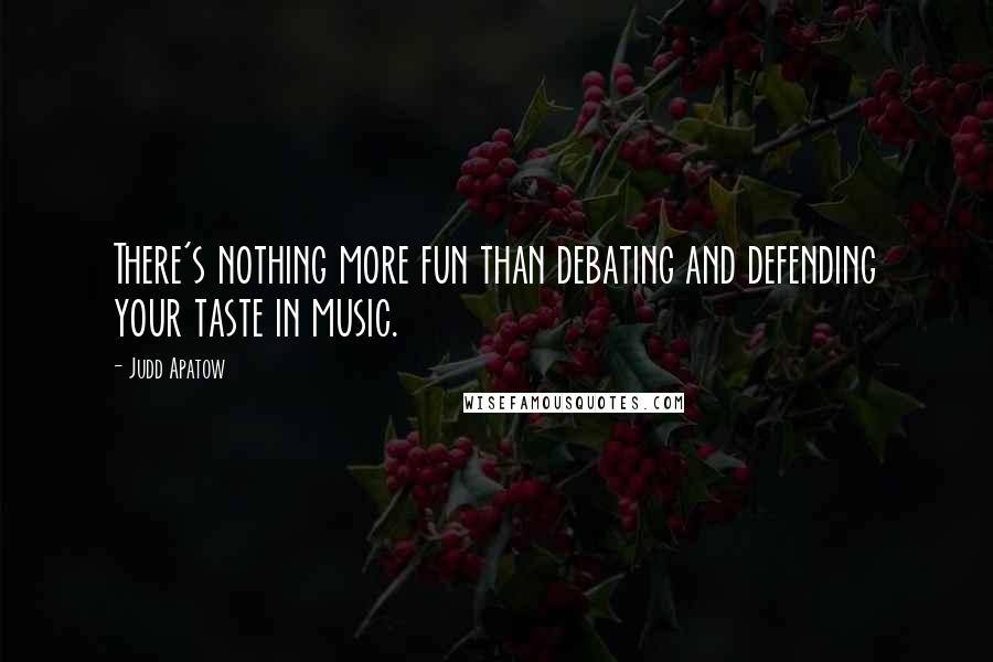 Judd Apatow quotes: There's nothing more fun than debating and defending your taste in music.