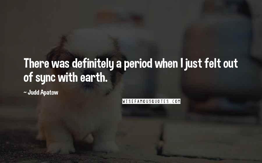 Judd Apatow quotes: There was definitely a period when I just felt out of sync with earth.