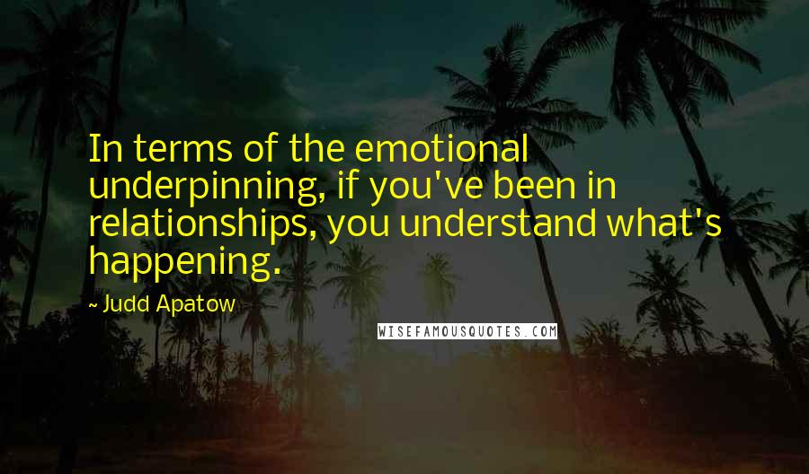 Judd Apatow quotes: In terms of the emotional underpinning, if you've been in relationships, you understand what's happening.