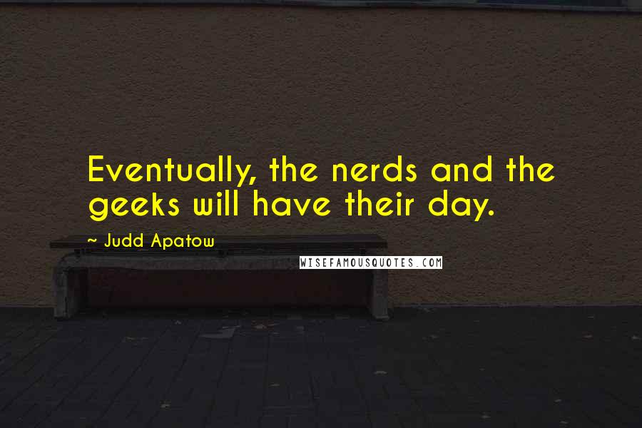Judd Apatow quotes: Eventually, the nerds and the geeks will have their day.