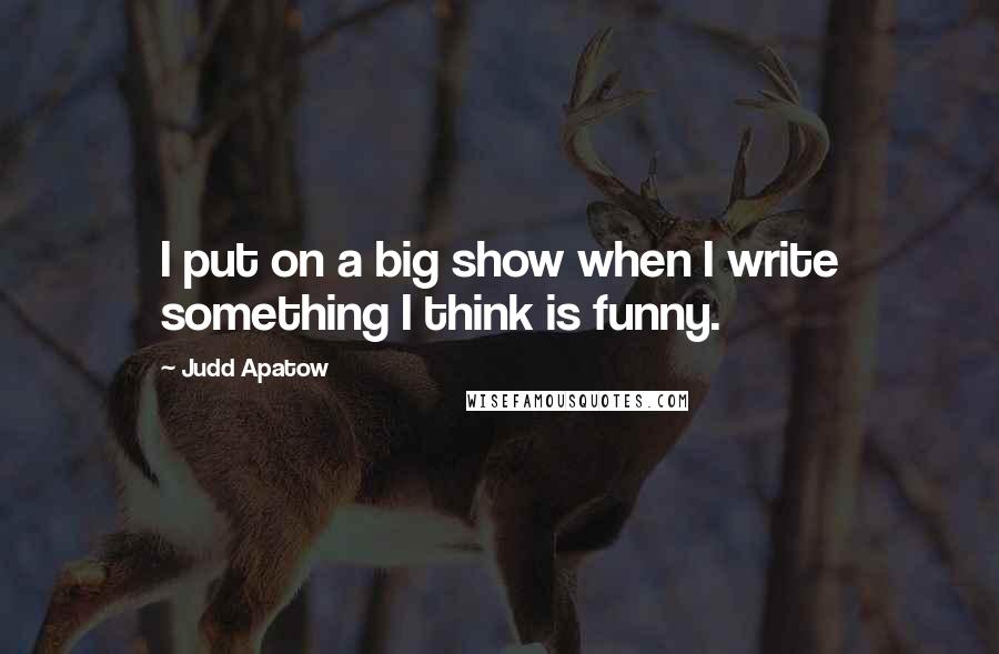 Judd Apatow quotes: I put on a big show when I write something I think is funny.