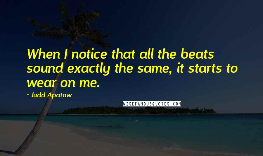 Judd Apatow quotes: When I notice that all the beats sound exactly the same, it starts to wear on me.