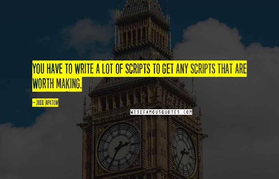 Judd Apatow quotes: You have to write a lot of scripts to get any scripts that are worth making.