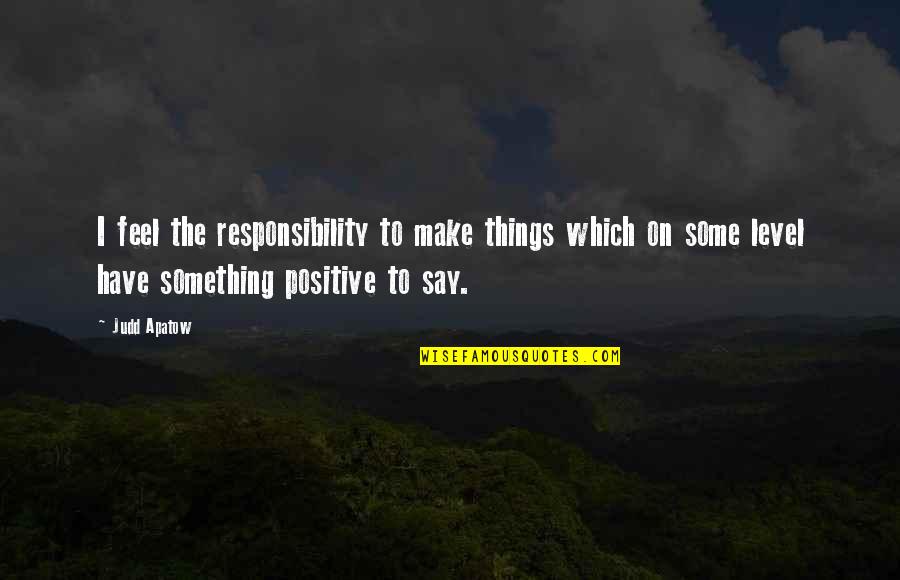 Judd Apatow Quotes By Judd Apatow: I feel the responsibility to make things which