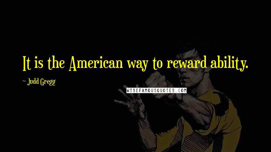 Judd Gregg quotes: It is the American way to reward ability.