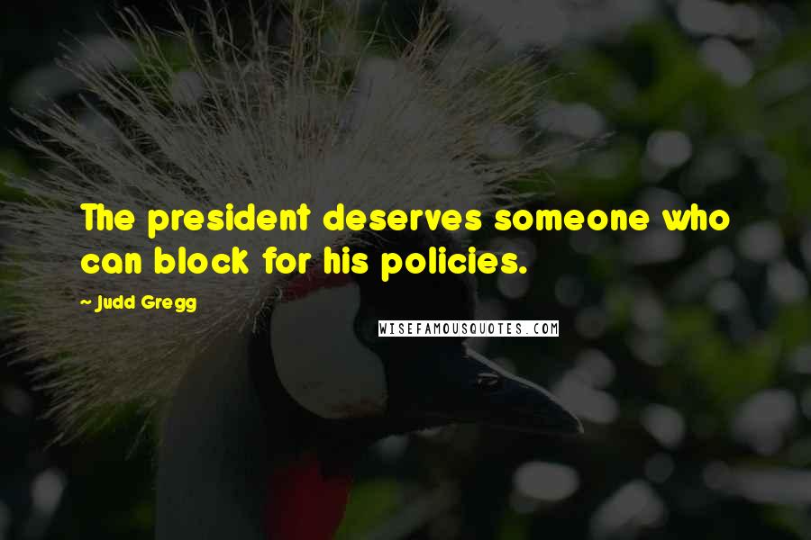 Judd Gregg quotes: The president deserves someone who can block for his policies.