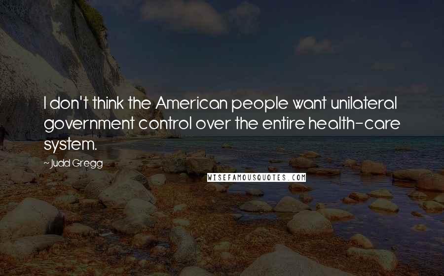 Judd Gregg quotes: I don't think the American people want unilateral government control over the entire health-care system.