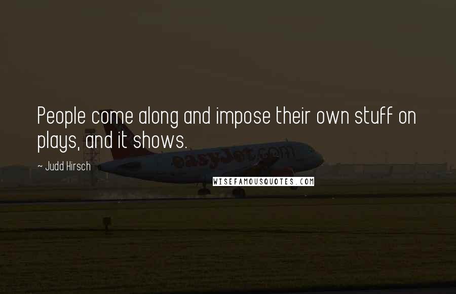 Judd Hirsch quotes: People come along and impose their own stuff on plays, and it shows.