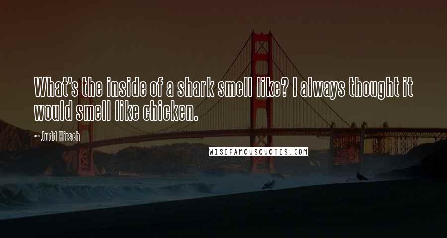 Judd Hirsch quotes: What's the inside of a shark smell like? I always thought it would smell like chicken.