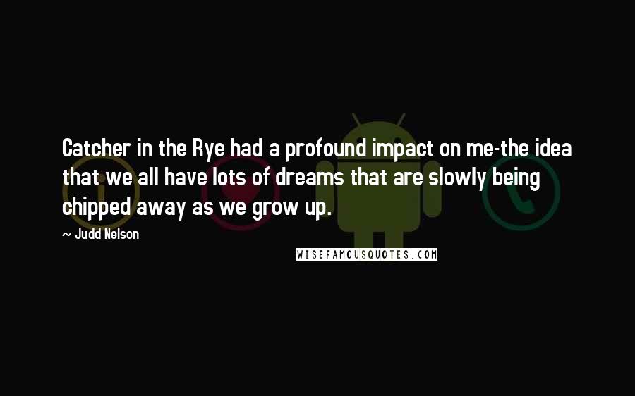 Judd Nelson quotes: Catcher in the Rye had a profound impact on me-the idea that we all have lots of dreams that are slowly being chipped away as we grow up.