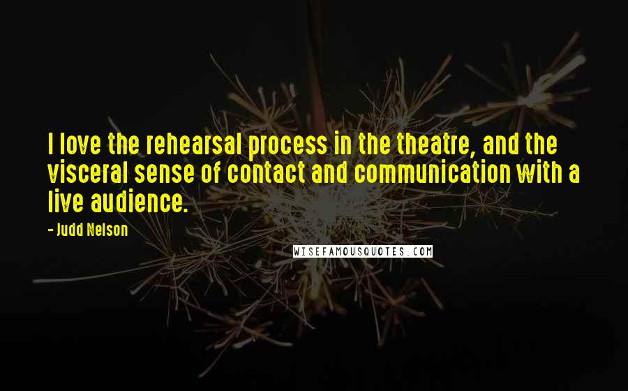 Judd Nelson quotes: I love the rehearsal process in the theatre, and the visceral sense of contact and communication with a live audience.