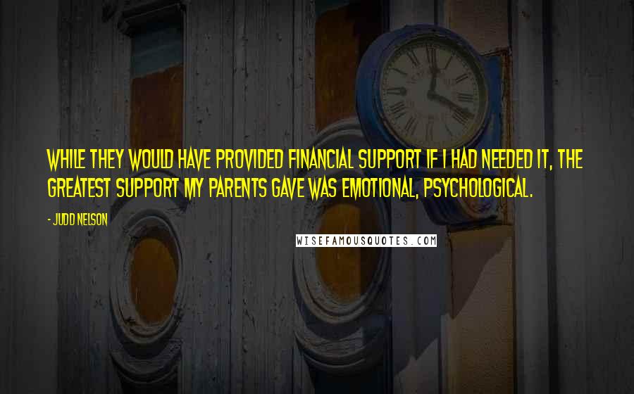 Judd Nelson quotes: While they would have provided financial support if I had needed it, the greatest support my parents gave was emotional, psychological.