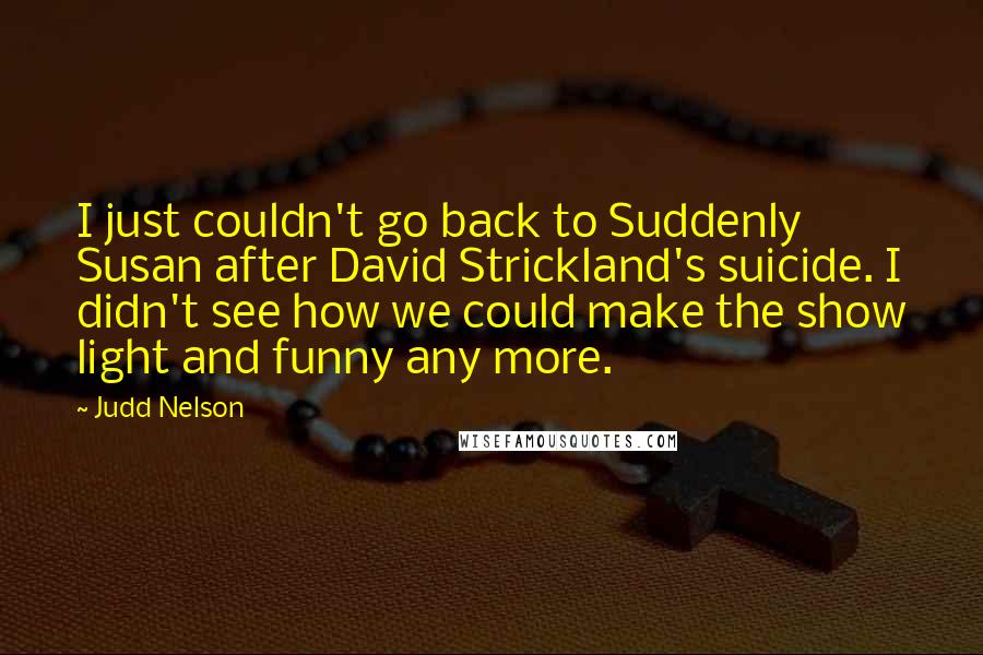 Judd Nelson quotes: I just couldn't go back to Suddenly Susan after David Strickland's suicide. I didn't see how we could make the show light and funny any more.