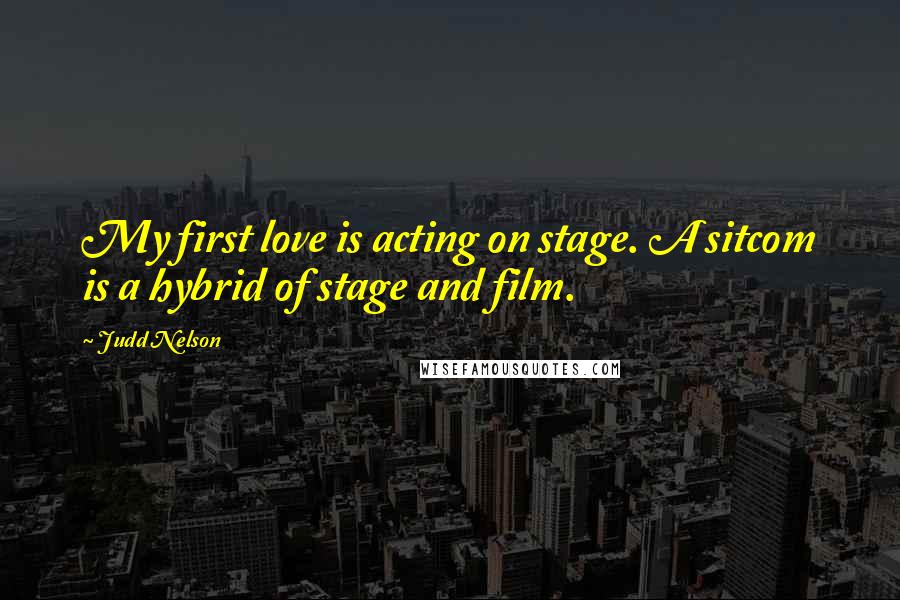 Judd Nelson quotes: My first love is acting on stage. A sitcom is a hybrid of stage and film.