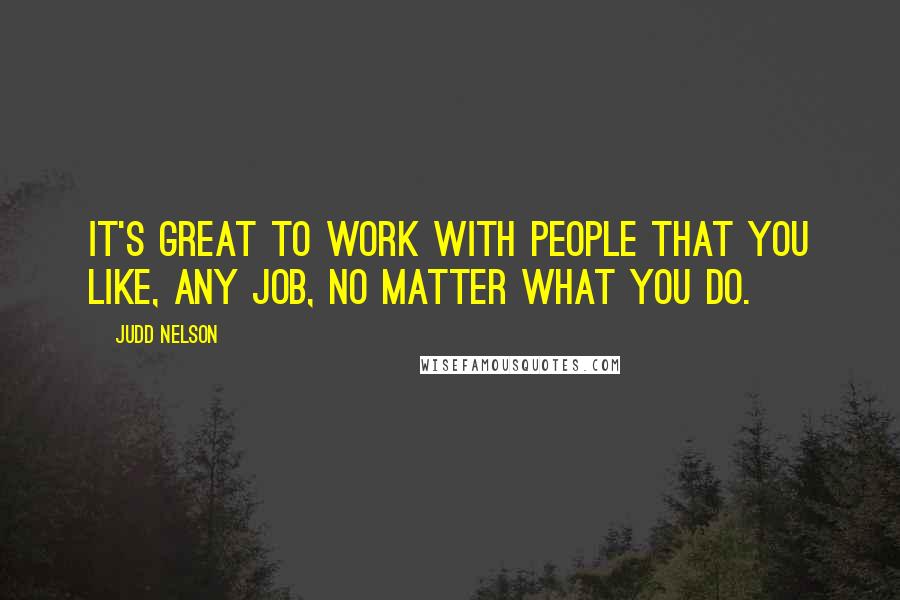 Judd Nelson quotes: It's great to work with people that you like, any job, no matter what you do.