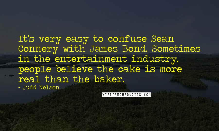 Judd Nelson quotes: It's very easy to confuse Sean Connery with James Bond. Sometimes in the entertainment industry, people believe the cake is more real than the baker.