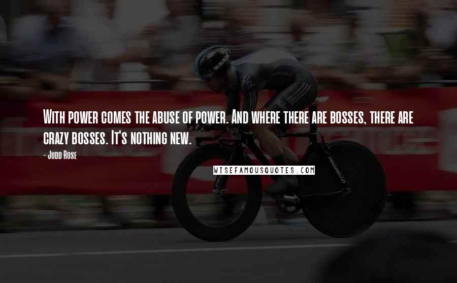 Judd Rose quotes: With power comes the abuse of power. And where there are bosses, there are crazy bosses. It's nothing new. Judd Rose quotes: With power comes the abuse of power. And where there are bosses, there are crazy bosses. It's nothing new.