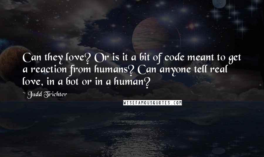 Judd Trichter quotes: Can they love? Or is it a bit of code meant to get a reaction from humans? Can anyone tell real love, in a bot or in a human?