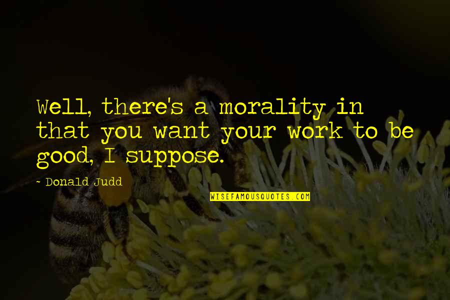 Judd's Quotes By Donald Judd: Well, there's a morality in that you want