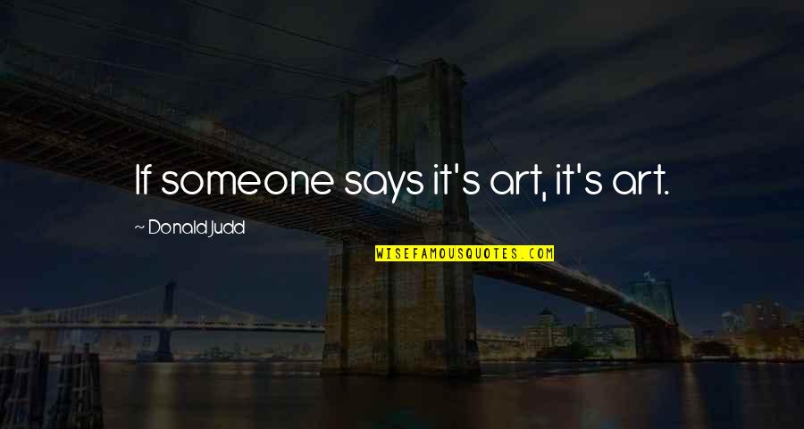 Judd's Quotes By Donald Judd: If someone says it's art, it's art. Judd's Quotes By Donald Judd: If someone says it's art, it's art.