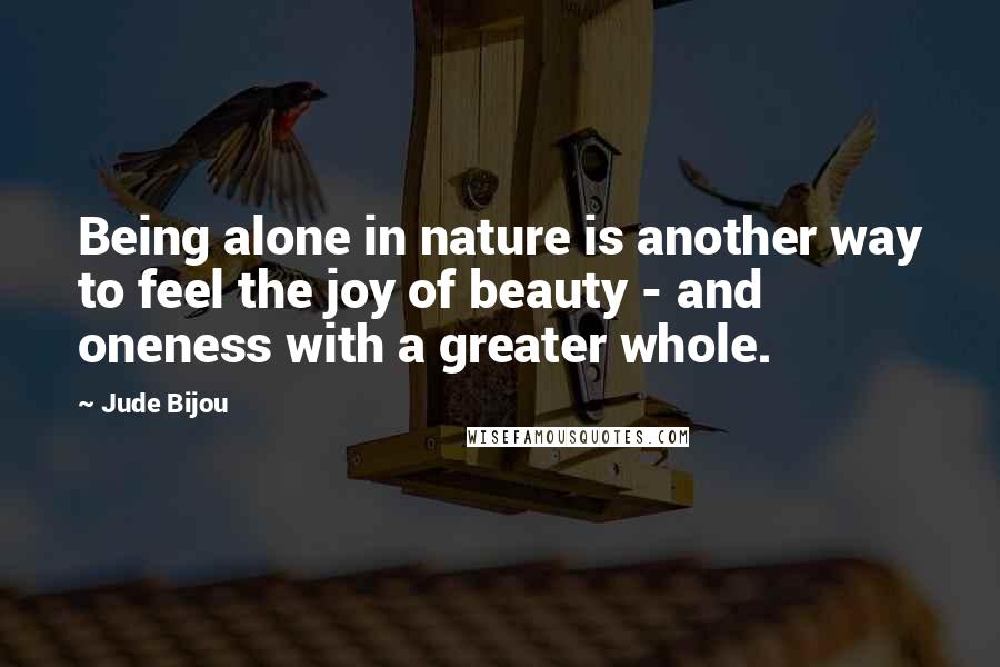 Jude Bijou quotes: Being alone in nature is another way to feel the joy of beauty - and oneness with a greater whole.