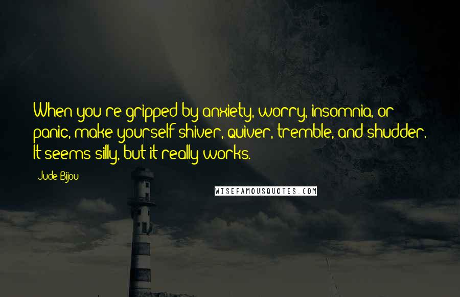 Jude Bijou quotes: When you're gripped by anxiety, worry, insomnia, or panic, make yourself shiver, quiver, tremble, and shudder. It seems silly, but it really works.