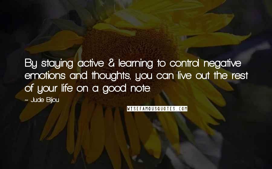 Jude Bijou quotes: By staying active & learning to control negative emotions and thoughts, you can live out the rest of your life on a good note.