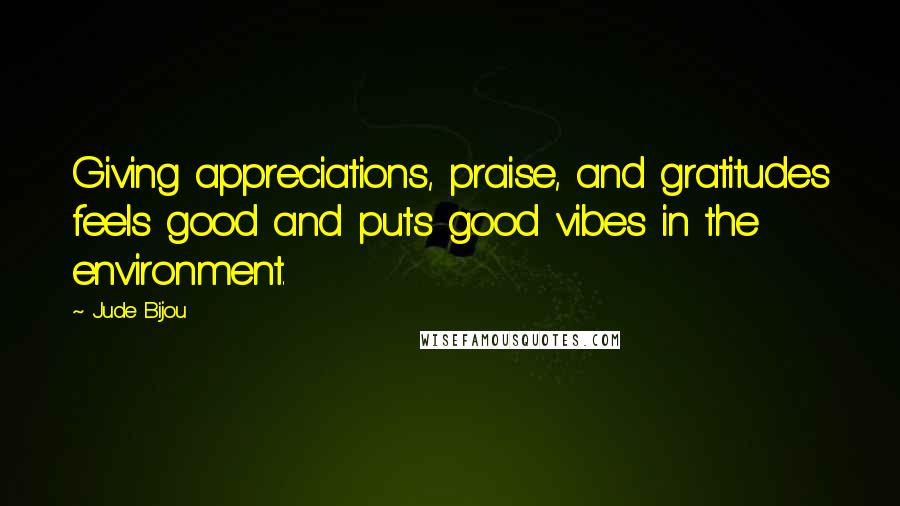 Jude Bijou quotes: Giving appreciations, praise, and gratitudes feels good and puts good vibes in the environment. Jude Bijou quotes: Giving appreciations, praise, and gratitudes feels good and puts good vibes in the environment.