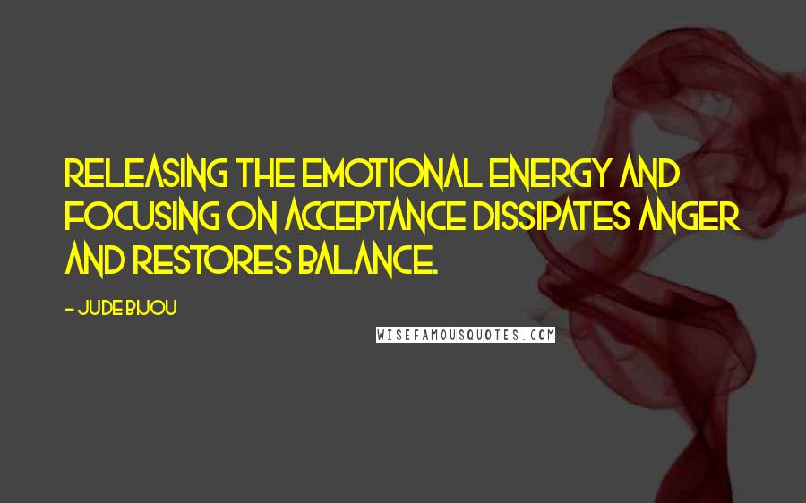 Jude Bijou quotes: Releasing the emotional energy and focusing on acceptance dissipates anger and restores balance. Jude Bijou quotes: Releasing the emotional energy and focusing on acceptance dissipates anger and restores balance.