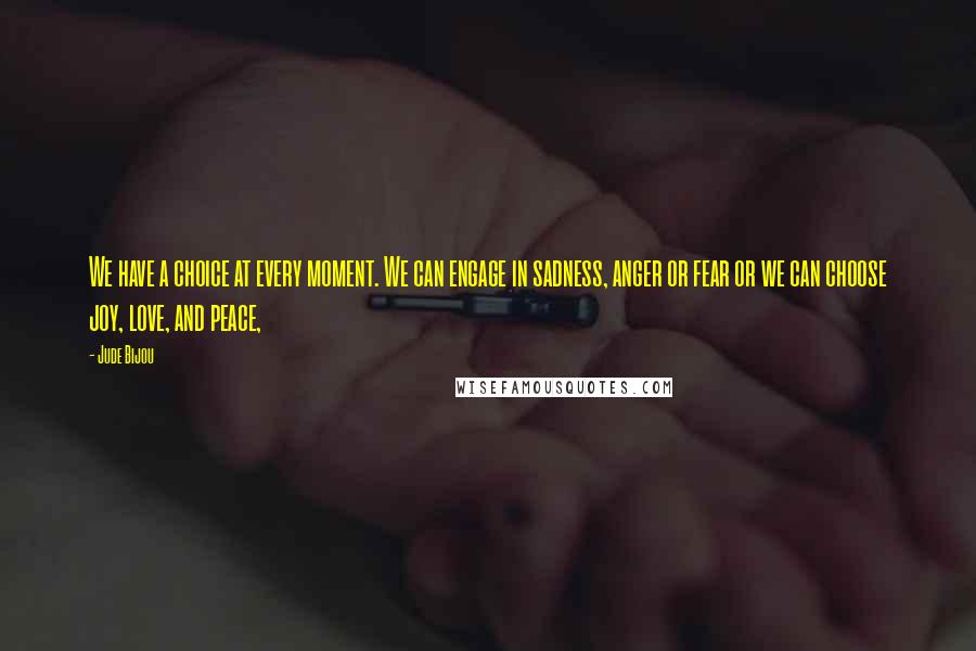 Jude Bijou quotes: We have a choice at every moment. We can engage in sadness, anger or fear or we can choose joy, love, and peace,