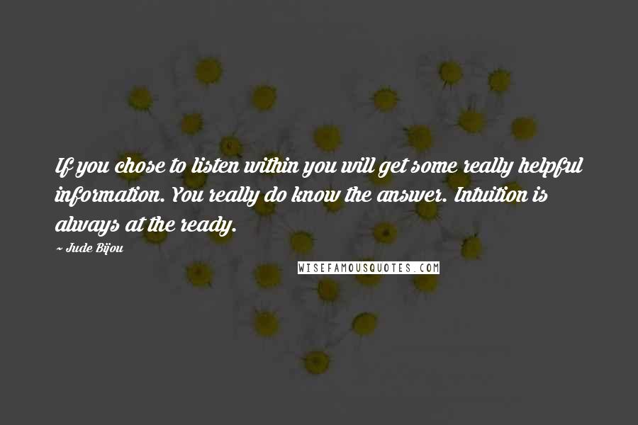 Jude Bijou quotes: If you chose to listen within you will get some really helpful information. You really do know the answer. Intuition is always at the ready. Jude Bijou quotes: If you chose to listen within you will get some really helpful information. You really do know the answer. Intuition is always at the ready.
