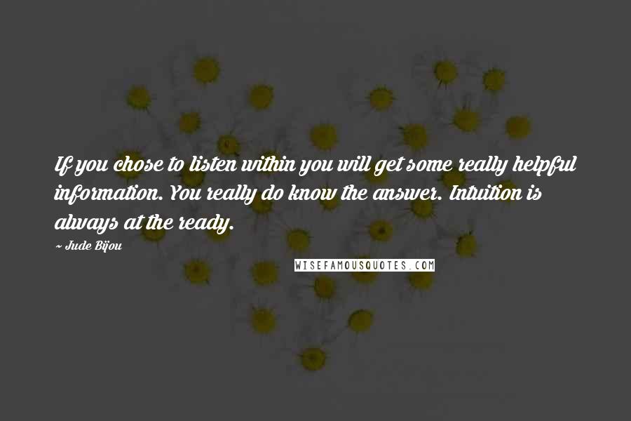 Jude Bijou quotes: If you chose to listen within you will get some really helpful information. You really do know the answer. Intuition is always at the ready.