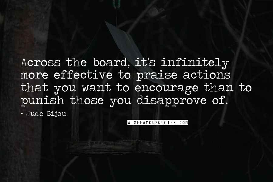 Jude Bijou quotes: Across the board, it's infinitely more effective to praise actions that you want to encourage than to punish those you disapprove of.