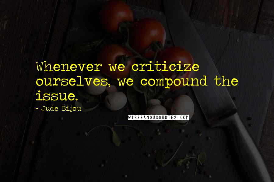 Jude Bijou quotes: Whenever we criticize ourselves, we compound the issue.