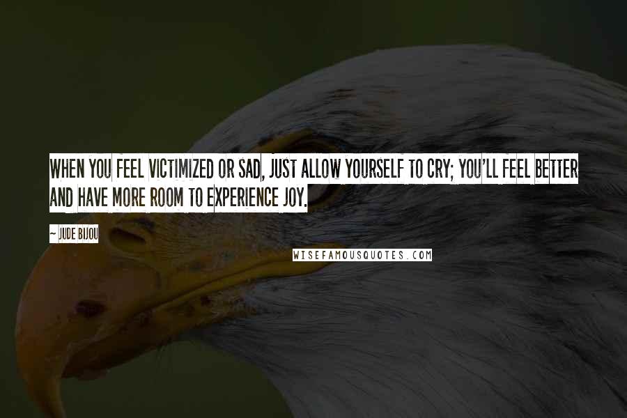 Jude Bijou quotes: When you feel victimized or sad, just allow yourself to cry; you'll feel better and have more room to experience joy.