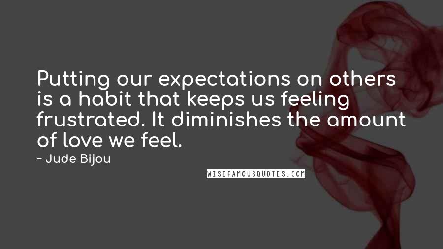 Jude Bijou quotes: Putting our expectations on others is a habit that keeps us feeling frustrated. It diminishes the amount of love we feel.