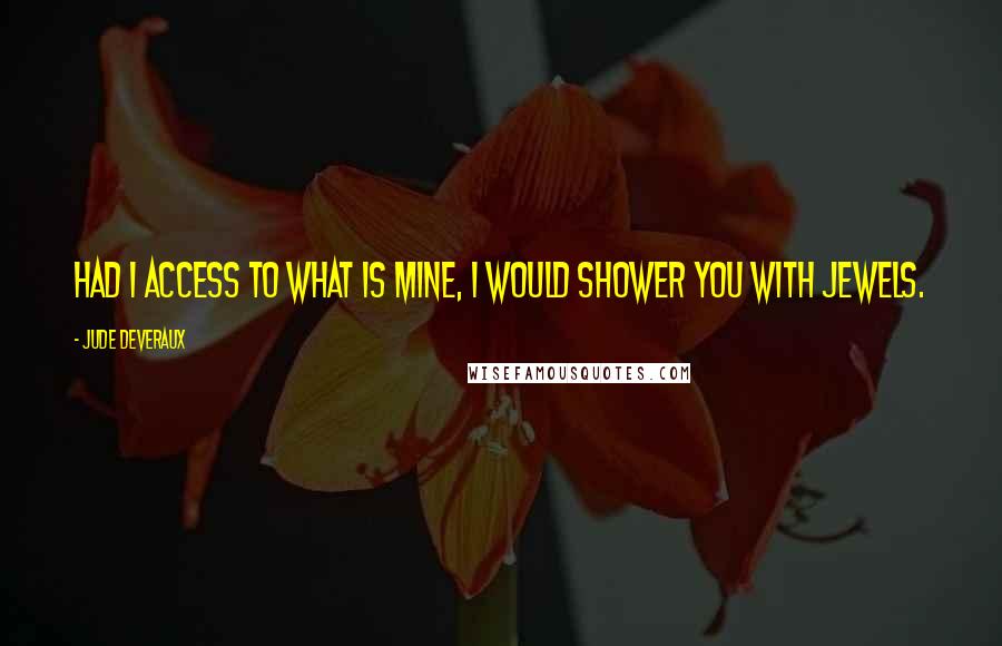 Jude Deveraux quotes: Had I access to what is mine, I would shower you with jewels.