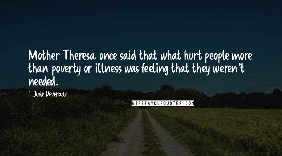 Jude Deveraux quotes: Mother Theresa once said that what hurt people more than poverty or illness was feeling that they weren't needed.