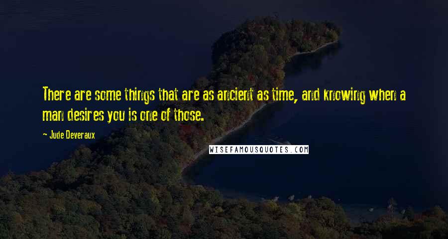 Jude Deveraux quotes: There are some things that are as ancient as time, and knowing when a man desires you is one of those.