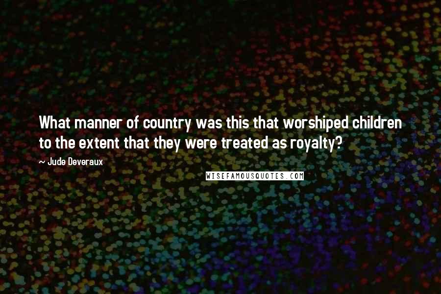 Jude Deveraux quotes: What manner of country was this that worshiped children to the extent that they were treated as royalty?